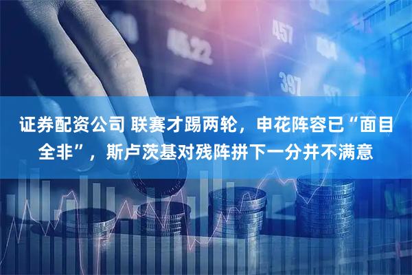 证券配资公司 联赛才踢两轮,申花阵容已“面目全非”,斯卢茨基对残阵拼下一分并不满意