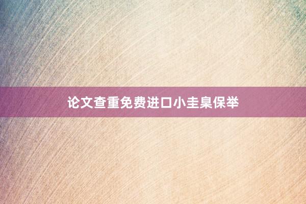 论文查重免费进口小圭臬保举
