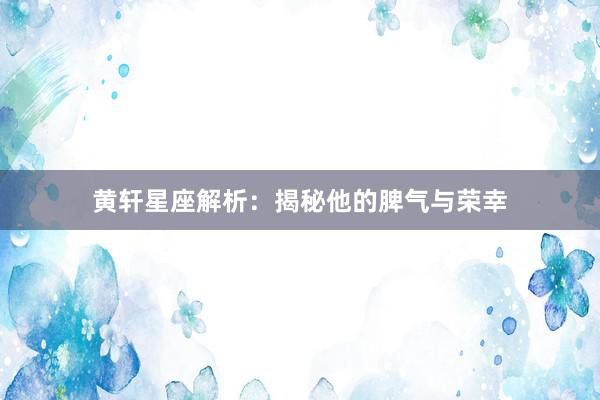 黄轩星座解析：揭秘他的脾气与荣幸