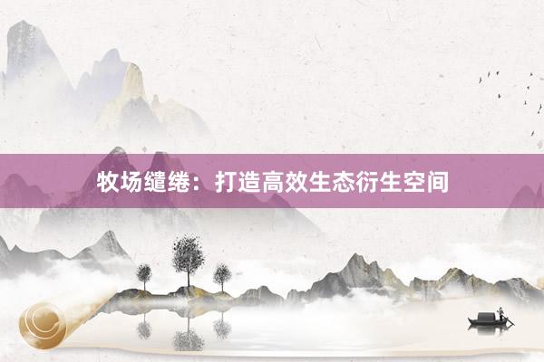 牧场缱绻：打造高效生态衍生空间