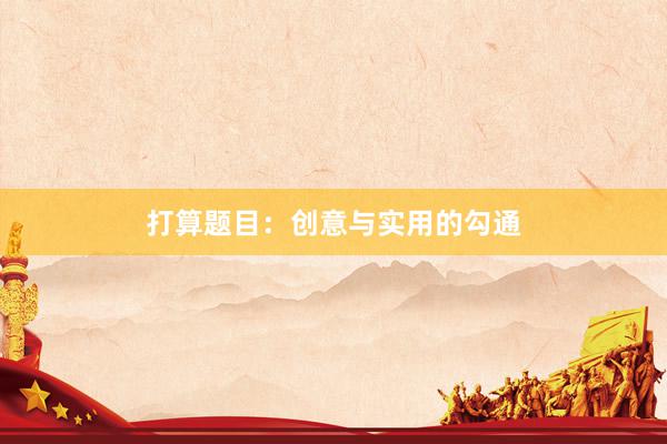 打算题目：创意与实用的勾通