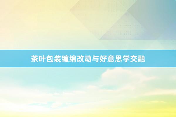 茶叶包装缠绵改动与好意思学交融