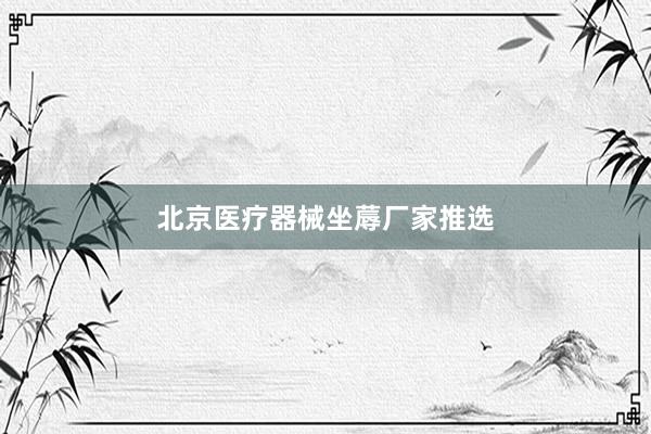 北京医疗器械坐蓐厂家推选