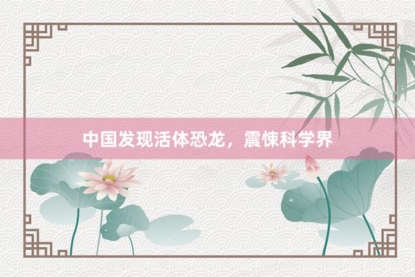 中国发现活体恐龙，震悚科学界