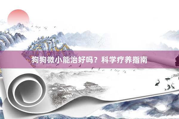 狗狗微小能治好吗？科学疗养指南