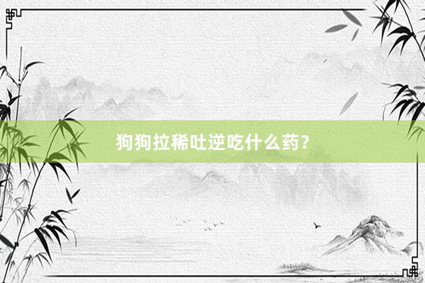 狗狗拉稀吐逆吃什么药？